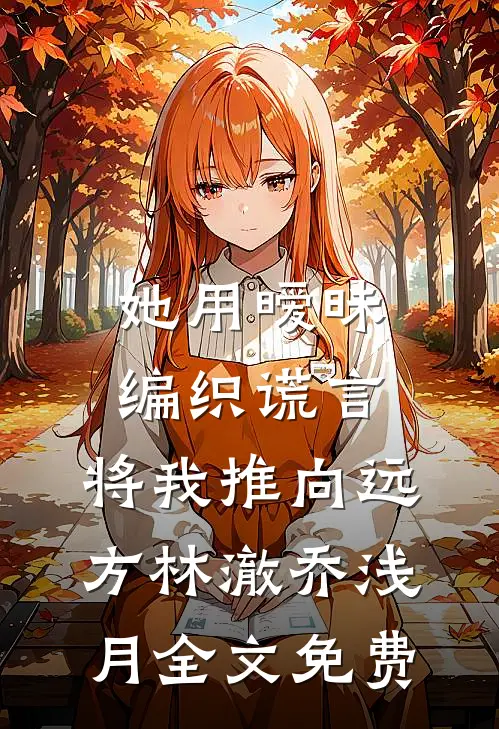 她用暧昧编织谎言，将我推向远方林澈乔浅月全文免费
