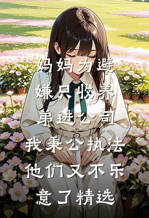 妈妈为避嫌只收养弟进公司，我秉公执法他们又不乐意了精选