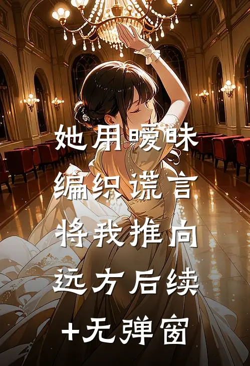 她用暧昧编织谎言，将我推向远方后续+无弹窗