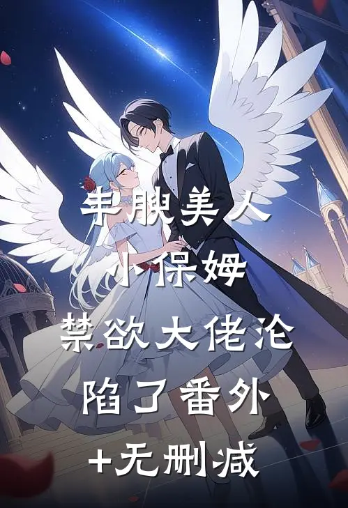 丰腴美人小保姆，禁欲大佬沦陷了番外+无删减