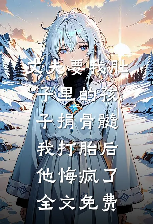 丈夫要我肚子里的孩子捐骨髓，我打胎后他悔疯了全文免费
