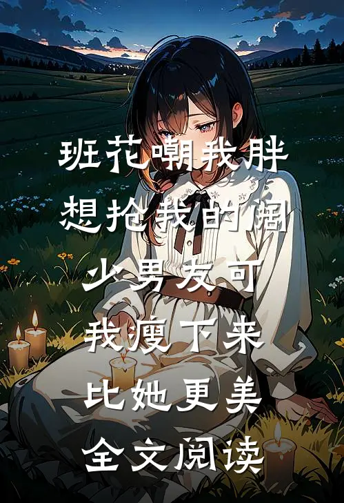 班花嘲我胖想抢我的阔少男友可我瘦下来比她更美全文阅读