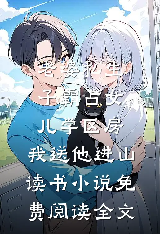 老婆私生子霸占女儿学区房，我送他进山读书小说免费阅读全文