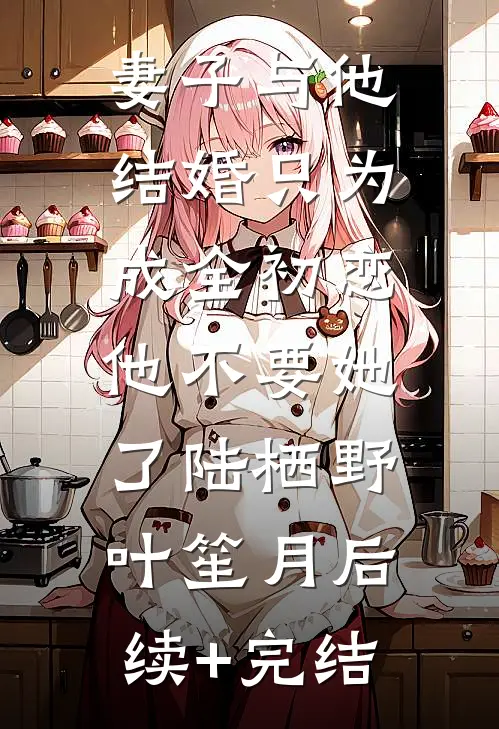 妻子与他结婚只为成全初恋，他不要她了陆栖野叶笙月后续+完结