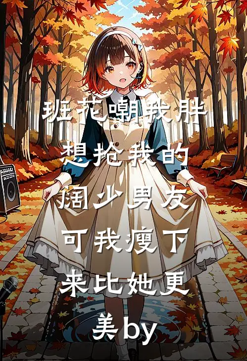 班花嘲我胖想抢我的阔少男友，可我瘦下来比她更美by
