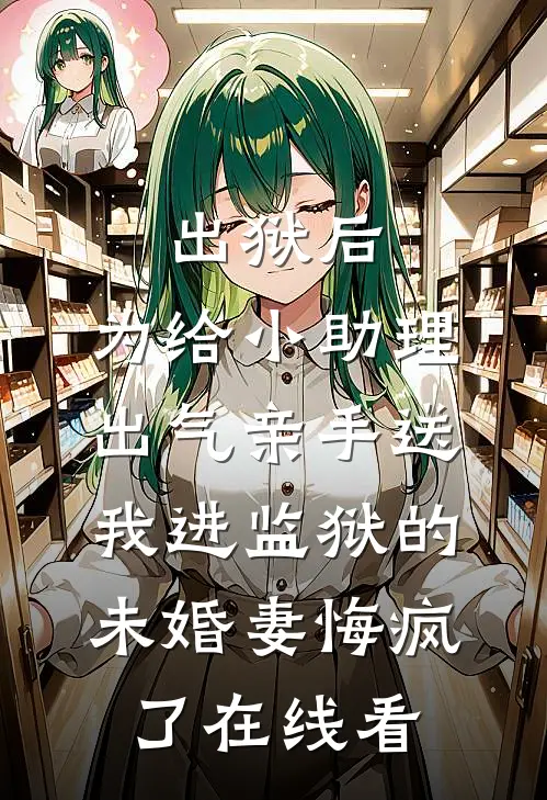 出狱后，为给小助理出气亲手送我进监狱的未婚妻悔疯了在线看