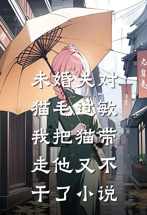 未婚夫对猫毛过敏，我把猫带走他又不干了小说