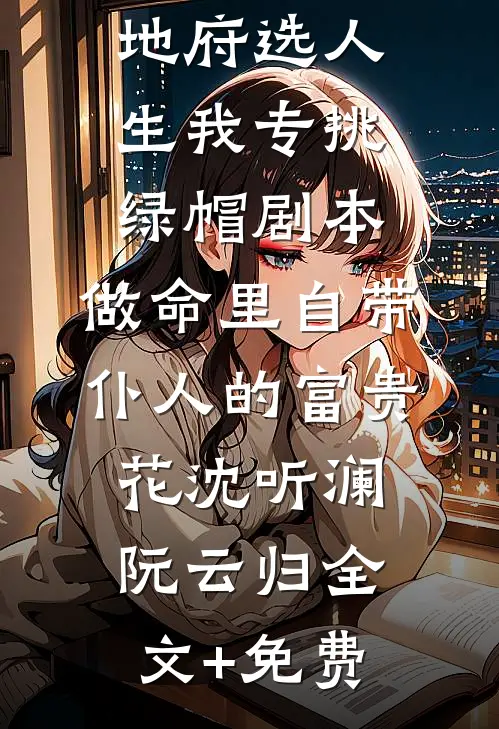地府选人生我专挑绿帽剧本，做命里自带仆人的富贵花沈听澜阮云归全文+免费
