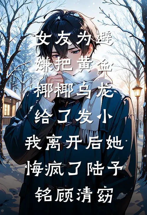 女友为避嫌把黄金椰椰乌龙给了发小，我离开后她悔疯了陆予铭顾清窈