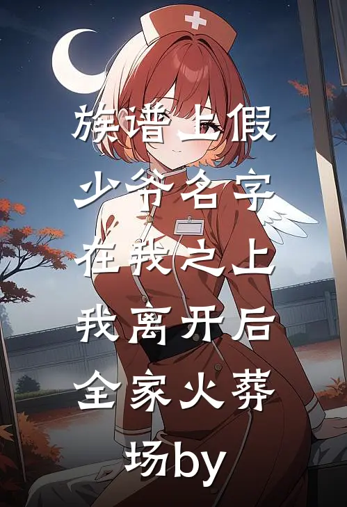 族谱上假少爷名字在我之上，我离开后全家火葬场by