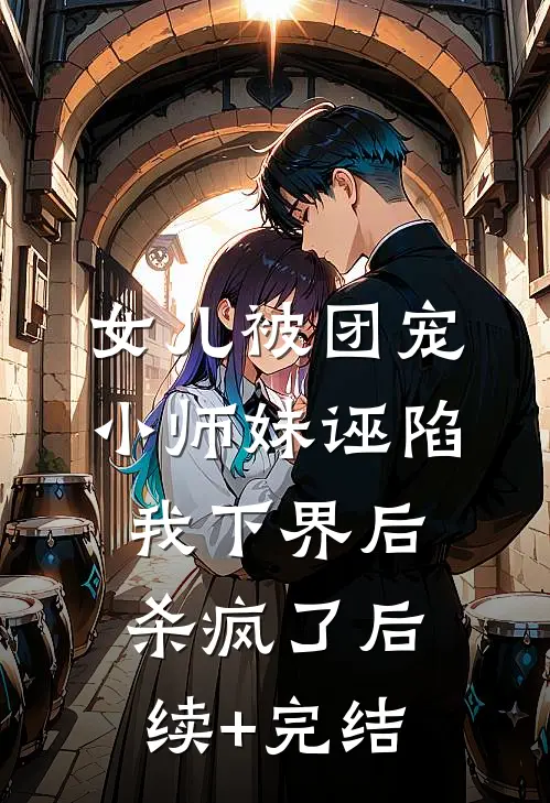 女儿被团宠小师妹诬陷，我下界后杀疯了后续+完结