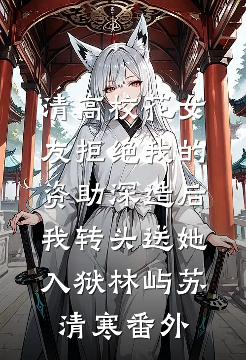 清高校花女友拒绝我的资助深造后，我转头送她入狱林屿苏清寒番外