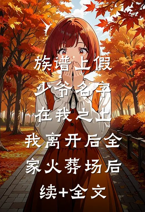 族谱上假少爷名字在我之上，我离开后全家火葬场后续+全文