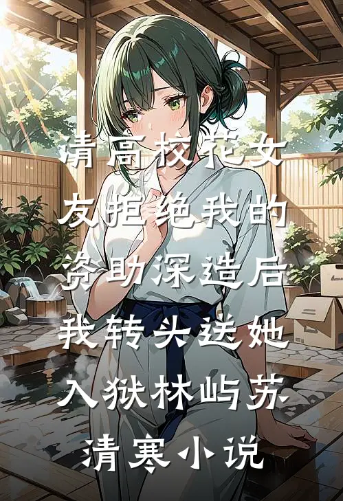 清高校花女友拒绝我的资助深造后，我转头送她入狱林屿苏清寒小说