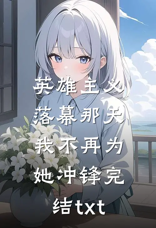 英雄主义落幕那天，我不再为她冲锋完结txt