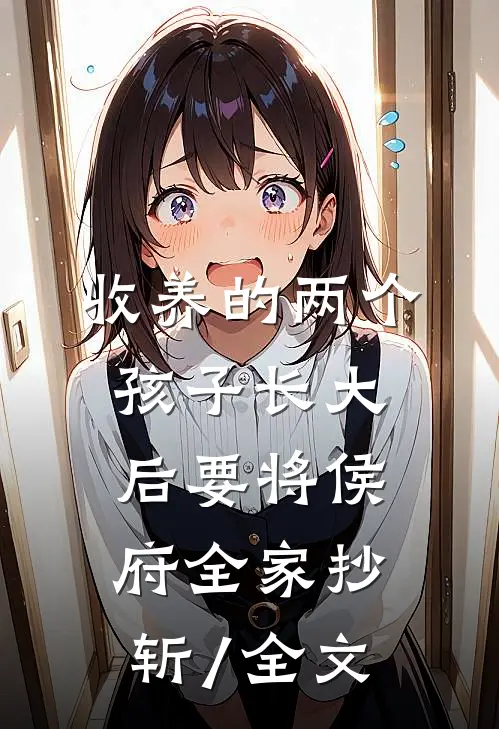 收养的两个孩子长大后要将侯府全家抄斩/全文