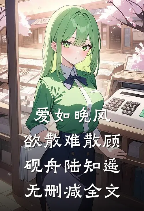 爱如晚风，欲散难散顾砚舟陆知遥无删减全文