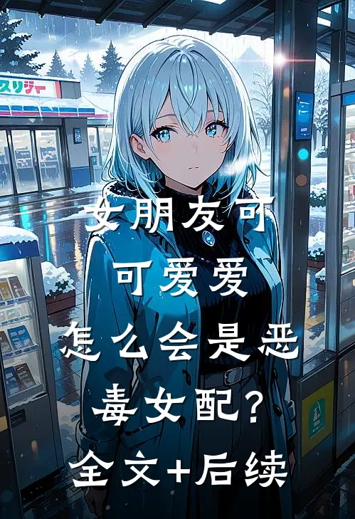 女朋友可可爱爱，怎么会是恶毒女配？全文+后续