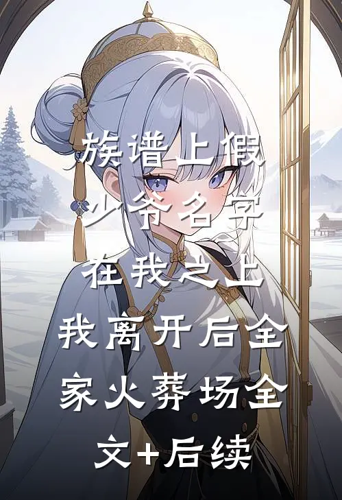 族谱上假少爷名字在我之上，我离开后全家火葬场全文+后续