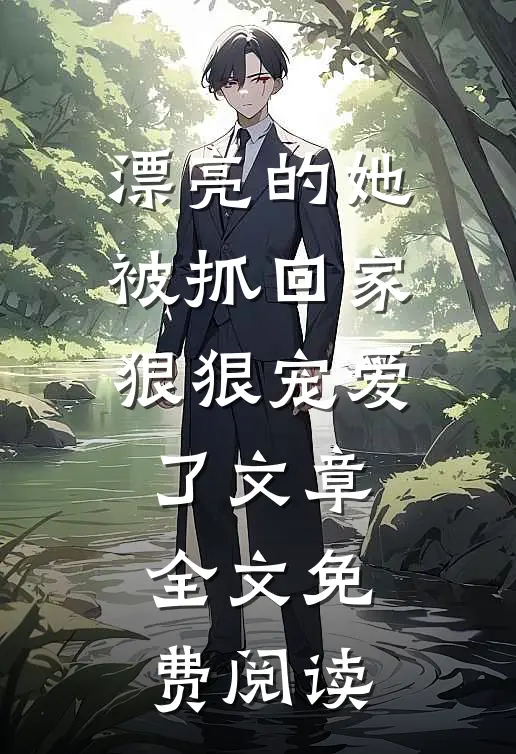 漂亮的她被抓回家狠狠宠爱了文章全文免费阅读