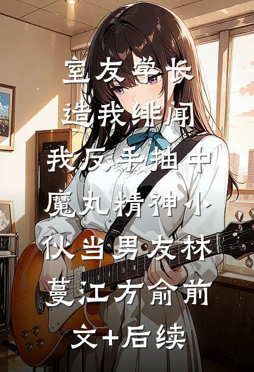 室友学长造我绯闻，我反手抽中魔丸精神小伙当男友林蔓江方俞前文+后续