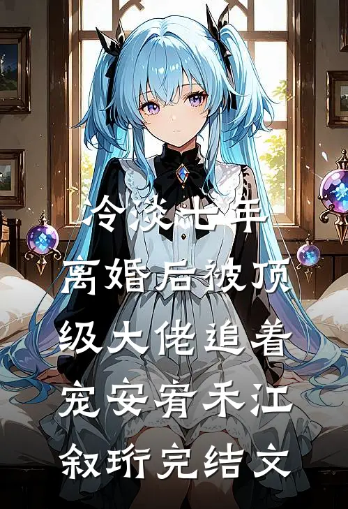 冷淡七年，离婚后被顶级大佬追着宠安宥禾江叙珩完结文