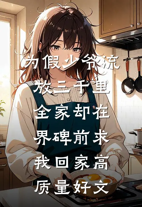 为假少爷流放三千里，全家却在界碑前求我回家高质量好文