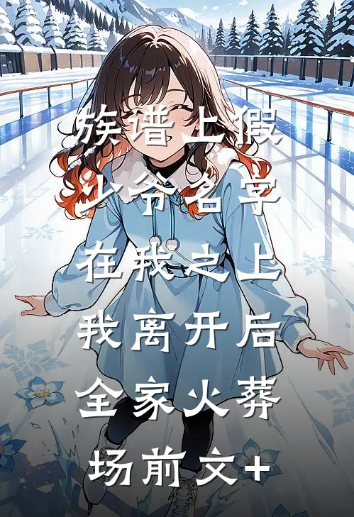 族谱上假少爷名字在我之上，我离开后全家火葬场前文+