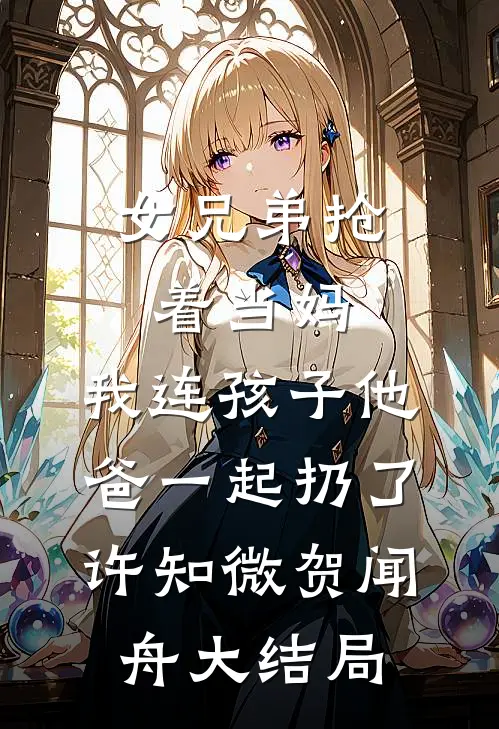 女兄弟抢着当妈，我连孩子他爸一起扔了许知微贺闻舟大结局