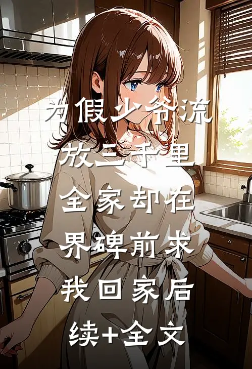 为假少爷流放三千里，全家却在界碑前求我回家后续+全文