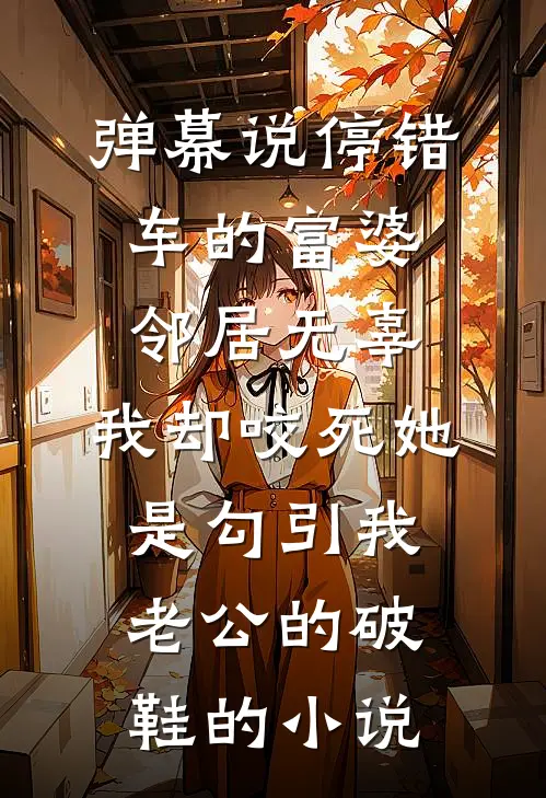 弹幕说停错车的富婆邻居无辜，我却咬死她是勾引我老公的破鞋的小说