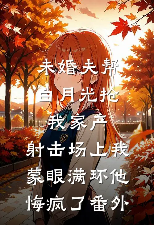 未婚夫帮白月光抢我家产，射击场上我蒙眼满环他悔疯了番外