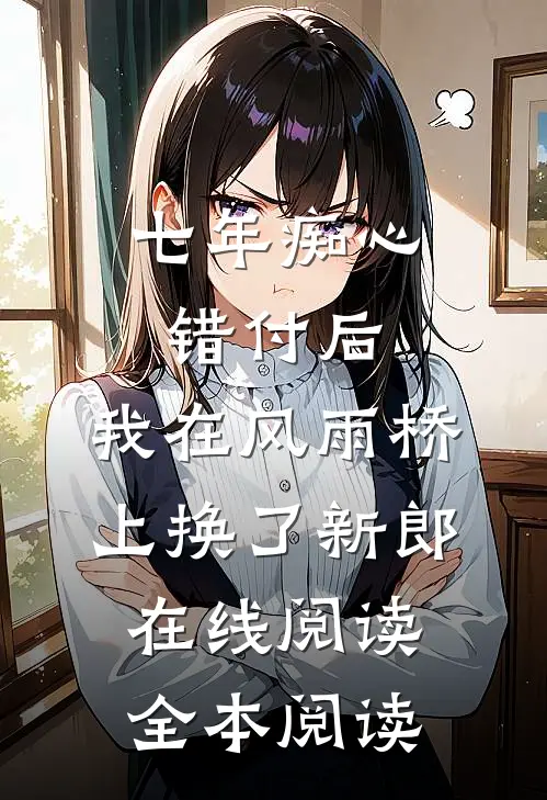 七年痴心错付后，我在风雨桥上换了新郎在线阅读全本阅读