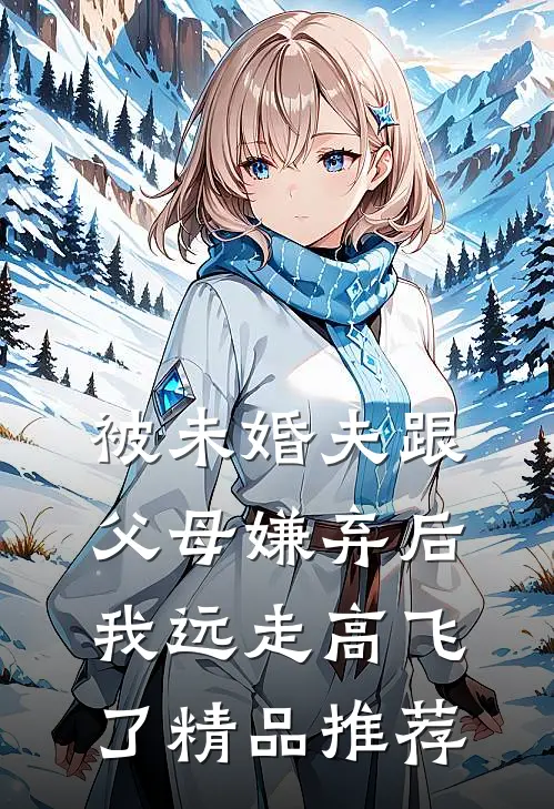 被未婚夫跟父母嫌弃后，我远走高飞了精品推荐