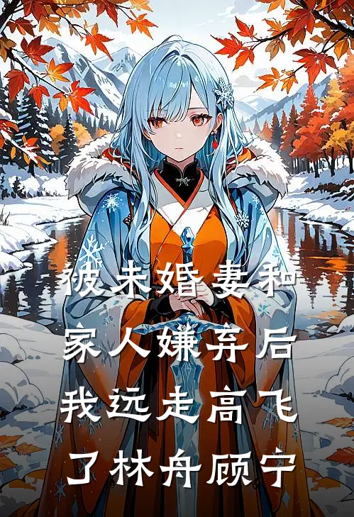 被未婚妻和家人嫌弃后，我远走高飞了林舟顾宁