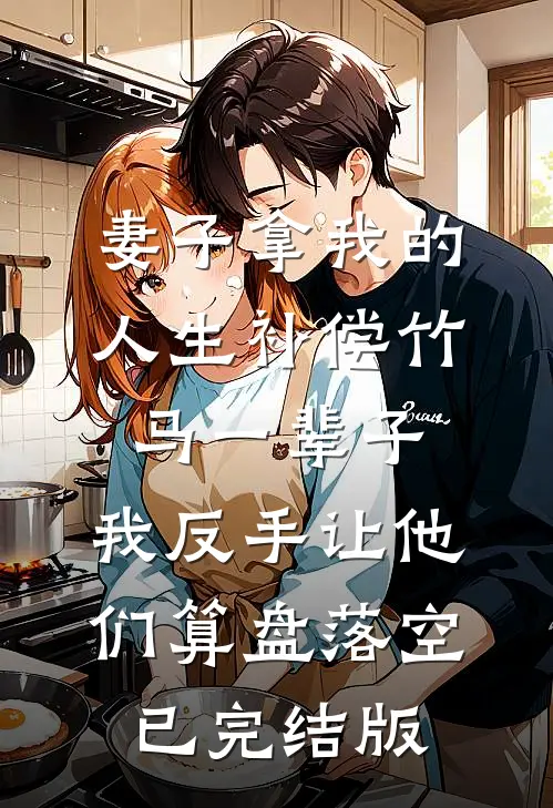 妻子拿我的人生补偿竹马一辈子，我反手让他们算盘落空已完结版