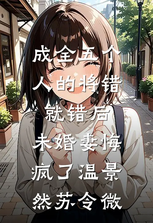 成全五个人的将错就错后，未婚妻悔疯了温景然苏令微