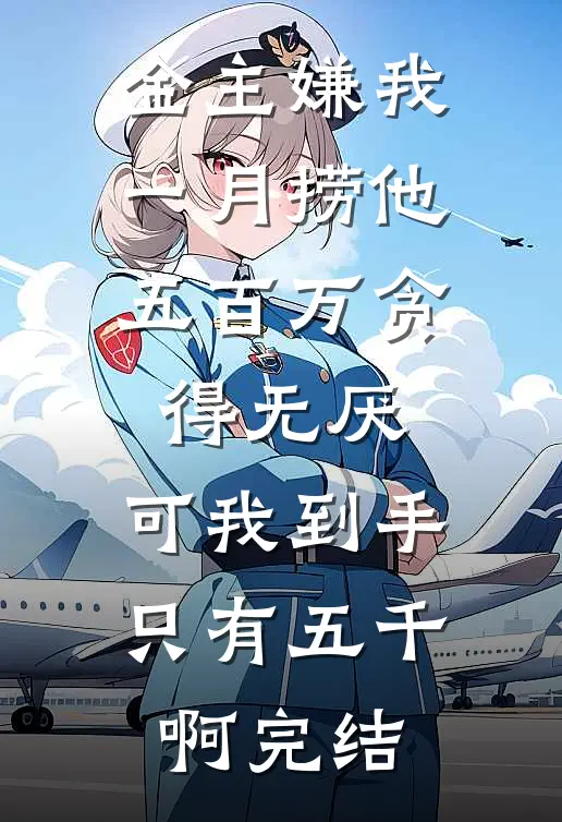 金主嫌我一月捞他五百万贪得无厌，可我到手只有五千啊完结