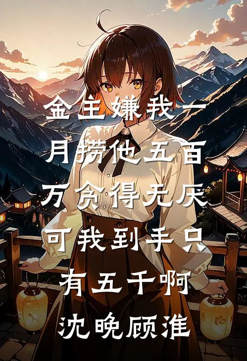 金主嫌我一月捞他五百万贪得无厌，可我到手只有五千啊沈晚顾淮