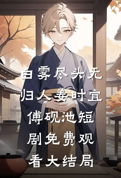 白雾尽头无归人姜时宜傅砚池短剧免费观看大结局