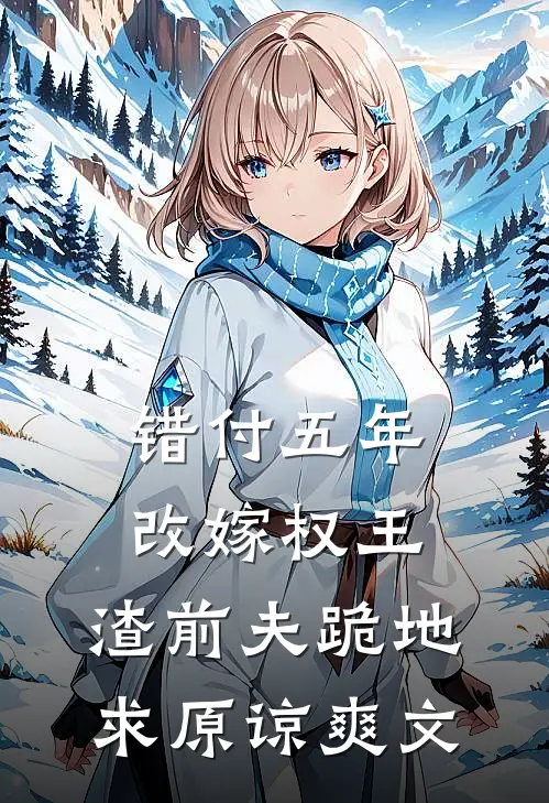 错付五年改嫁权王，渣前夫跪地求原谅爽文