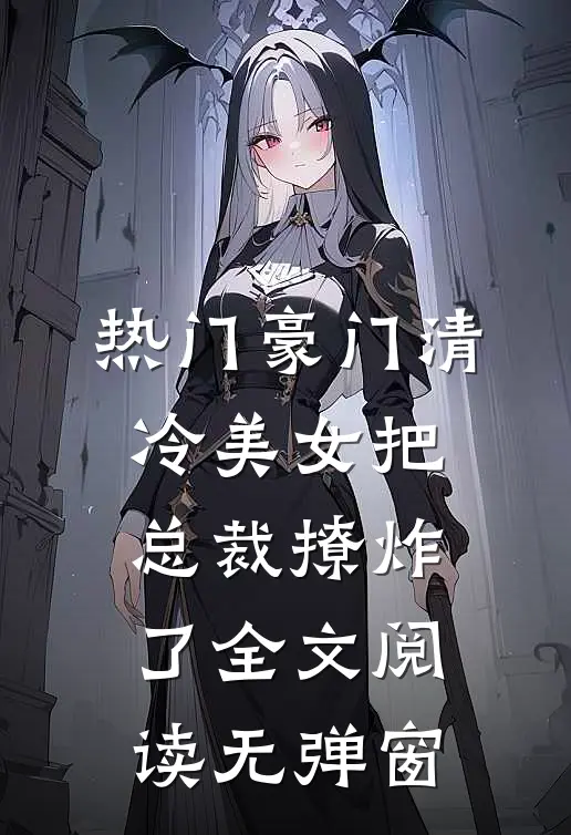 热门豪门清冷美女把总裁撩炸了全文阅读无弹窗
