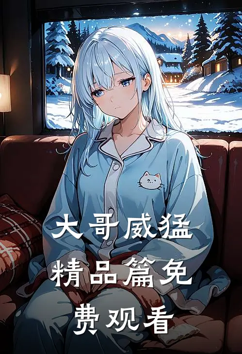 大哥威猛精品篇免费观看