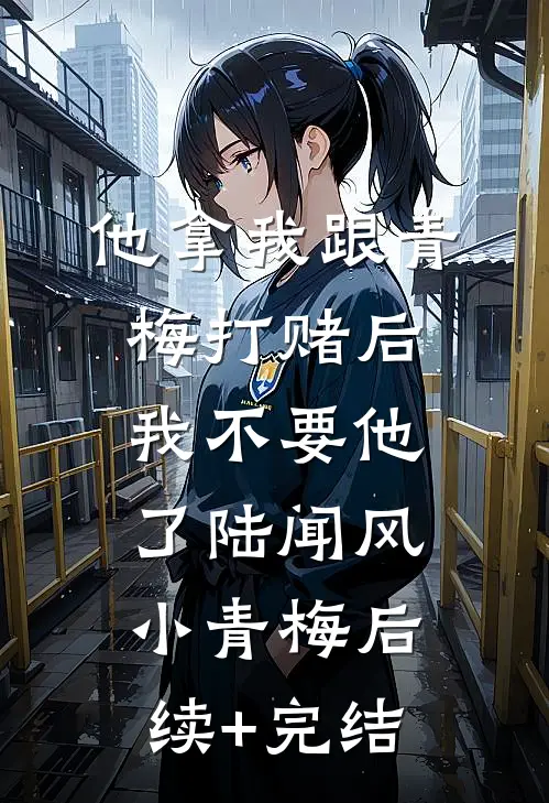 他拿我跟青梅打赌后，我不要他了陆闻风小青梅后续+完结