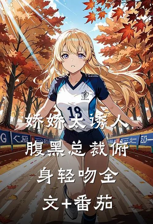 娇娇太诱人，腹黑总裁俯身轻吻全文+番茄