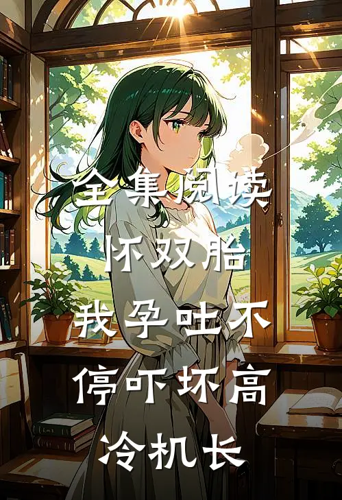 全集阅读怀双胎，我孕吐不停吓坏高冷机长