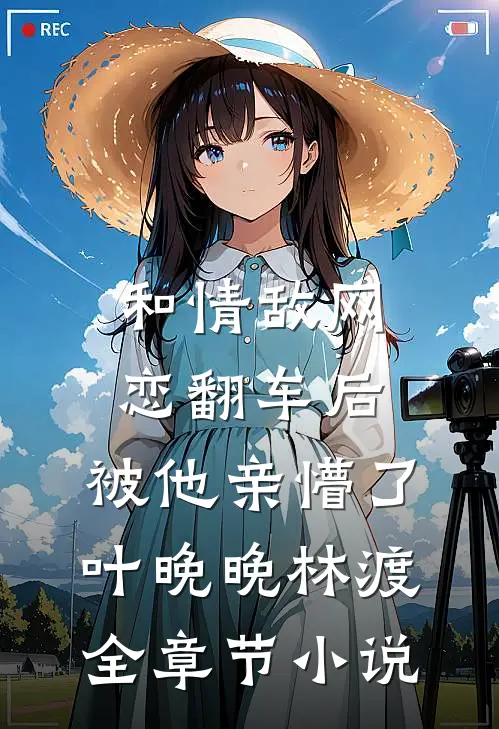 和情敌网恋翻车后，被他亲懵了叶晚晚林渡全章节小说