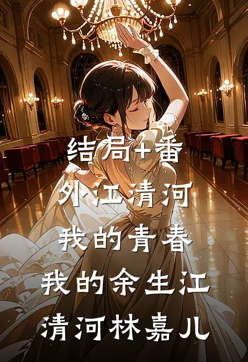 结局+番外江清河，我的青春，我的余生江清河林嘉儿