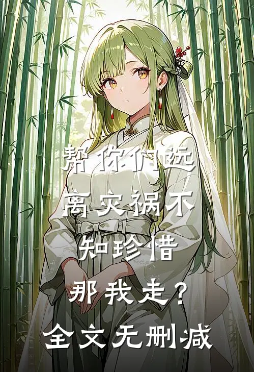 帮你们远离灾祸不知珍惜，那我走？全文无删减