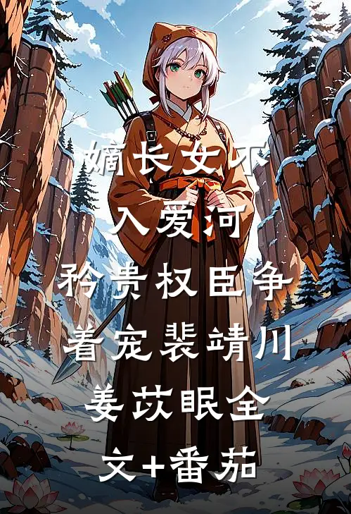 嫡长女不入爱河，矜贵权臣争着宠裴靖川姜苡眠全文+番茄